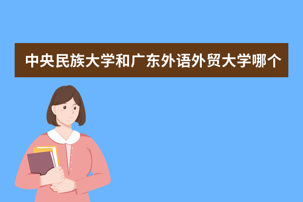 中央民族大学和广东外语外贸大学哪个好 录取分数线比较对比
